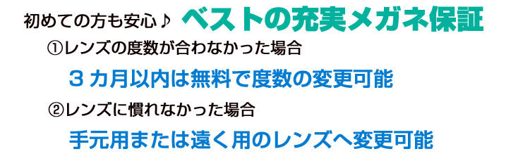 初めての方も安心。ベストの充実メガネ保証。3ヶ月以内は無料で度数の変更可能。手元用または遠く用のレンズへ変更可能。